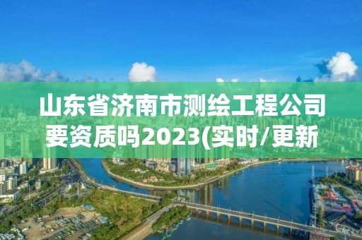 山東省濟南市測繪工程公司要資質嗎2023(實時/更新中)