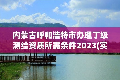 內蒙古呼和浩特市辦理丁級測繪資質所需條件2023(實時/更新中)