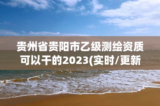 貴州省貴陽市乙級測繪資質可以干的2023(實時/更新中)