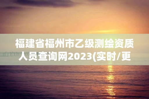 福建省福州市乙級測繪資質(zhì)人員查詢網(wǎng)2023(實(shí)時/更新中)