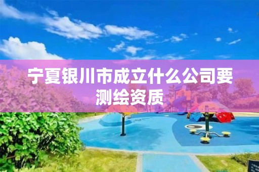 寧夏銀川市成立什么公司要測(cè)繪資質(zhì)