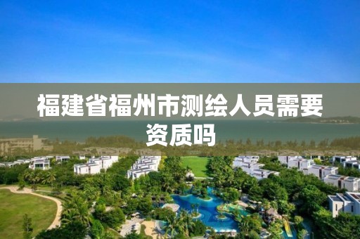 福建省福州市測繪人員需要資質嗎