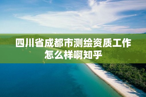 四川省成都市測繪資質工作怎么樣啊知乎