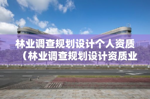 林業調查規劃設計個人資質（林業調查規劃設計資質業務范圍）