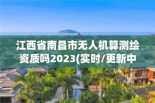 江西省南昌市無人機算測繪資質(zhì)嗎2023(實時/更新中)