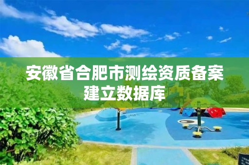 安徽省合肥市測(cè)繪資質(zhì)備案建立數(shù)據(jù)庫(kù)