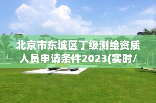 北京市東城區丁級測繪資質人員申請條件2023(實時/更新中)