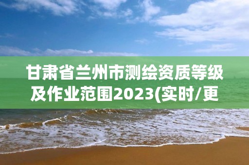 甘肅省蘭州市測繪資質(zhì)等級及作業(yè)范圍2023(實時/更新中)