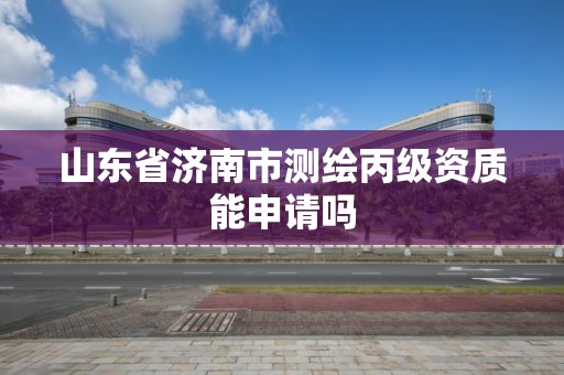 山東省濟南市測繪丙級資質能申請嗎