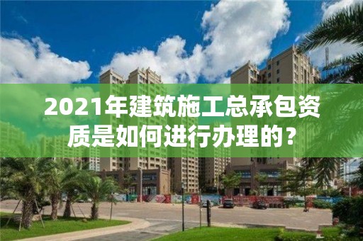 2021年建筑施工總承包資質是如何進行辦理的？