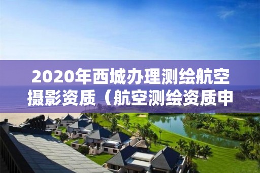 2020年西城辦理測繪航空攝影資質（航空測繪資質申請）