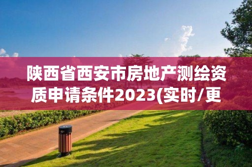 陜西省西安市房地產測繪資質申請條件2023(實時/更新中)