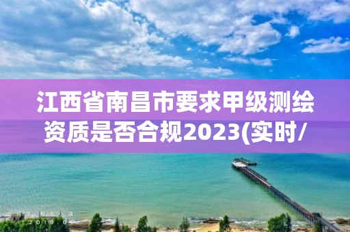 江西省南昌市要求甲級測繪資質是否合規2023(實時/更新中)