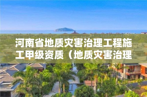 河南省地質(zhì)災(zāi)害治理工程施工甲級(jí)資質(zhì)（地質(zhì)災(zāi)害治理工程乙級(jí)資質(zhì)）