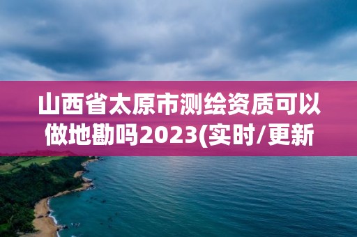 山西省太原市測繪資質可以做地勘嗎2023(實時/更新中)