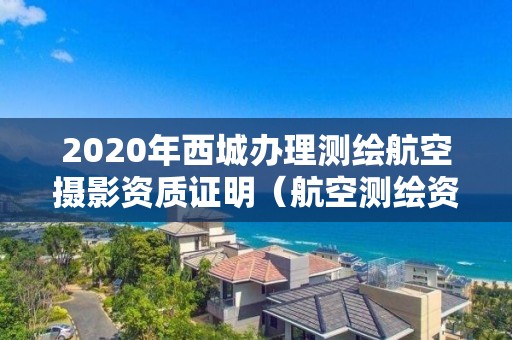 2020年西城辦理測繪航空攝影資質證明（航空測繪資質申請）