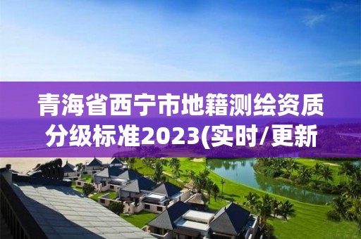 青海省西寧市地籍測繪資質分級標準2023(實時/更新中)