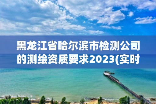 黑龍江省哈爾濱市檢測公司的測繪資質要求2023(實時/更新中)