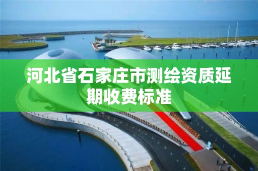 河北省石家莊市測繪資質延期收費標準