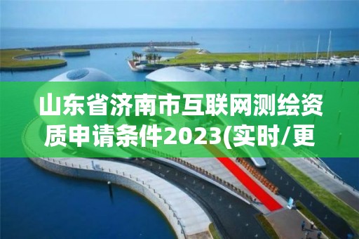 山東省濟南市互聯網測繪資質申請條件2023(實時/更新中)