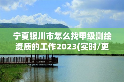 寧夏銀川市怎么找甲級測繪資質的工作2023(實時/更新中)