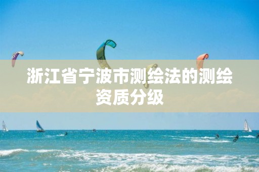 浙江省寧波市測繪法的測繪資質分級