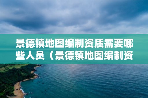 景德鎮地圖編制資質需要哪些人員（景德鎮地圖編制資質需要哪些人員資料）