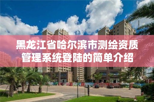 黑龍江省哈爾濱市測繪資質管理系統登陸的簡單介紹