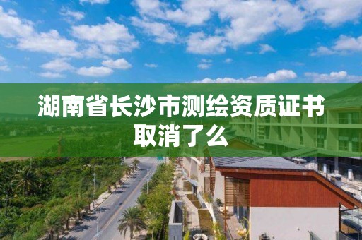 湖南省長沙市測繪資質證書取消了么