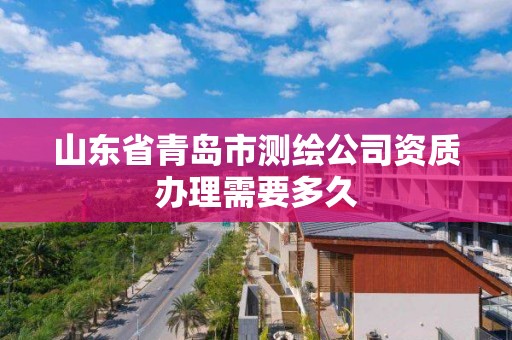 山東省青島市測繪公司資質辦理需要多久