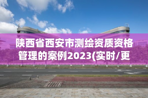 陜西省西安市測繪資質資格管理的案例2023(實時/更新中)