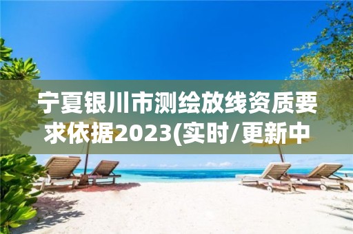 寧夏銀川市測(cè)繪放線資質(zhì)要求依據(jù)2023(實(shí)時(shí)/更新中)