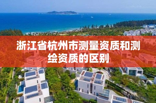 浙江省杭州市測量資質和測繪資質的區(qū)別