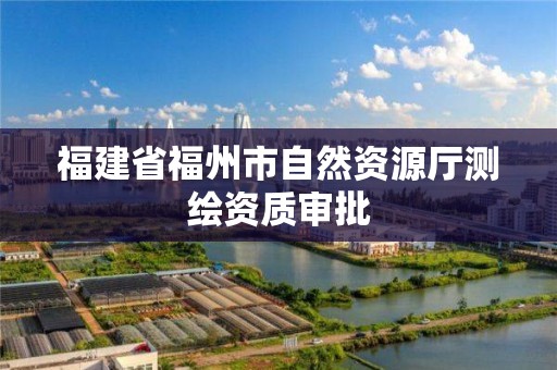 福建省福州市自然資源廳測繪資質(zhì)審批