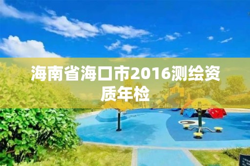 海南省海口市2016測繪資質(zhì)年檢