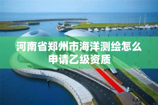 河南省鄭州市海洋測繪怎么申請乙級資質