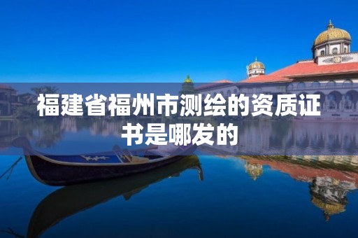 福建省福州市測繪的資質證書是哪發的