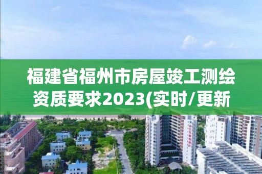 福建省福州市房屋竣工測(cè)繪資質(zhì)要求2023(實(shí)時(shí)/更新中)