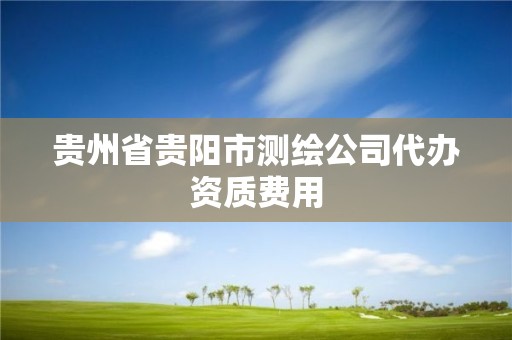 貴州省貴陽市測繪公司代辦資質費用