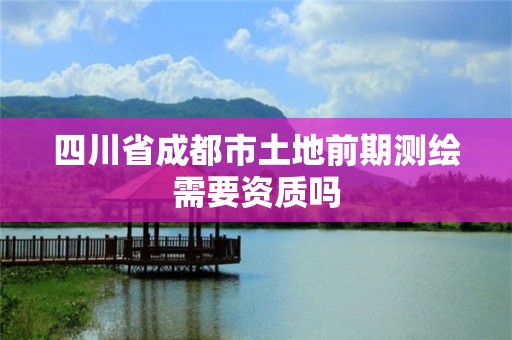 四川省成都市土地前期測繪需要資質嗎