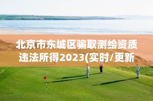 北京市東城區(qū)騙取測繪資質(zhì)違法所得2023(實(shí)時(shí)/更新中)