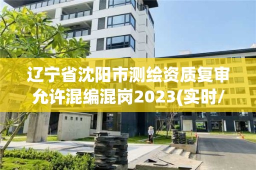 遼寧省沈陽市測繪資質復審允許混編混崗2023(實時/更新中)