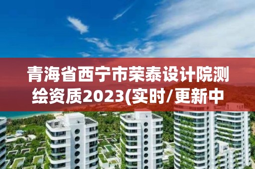 青海省西寧市榮泰設計院測繪資質2023(實時/更新中)