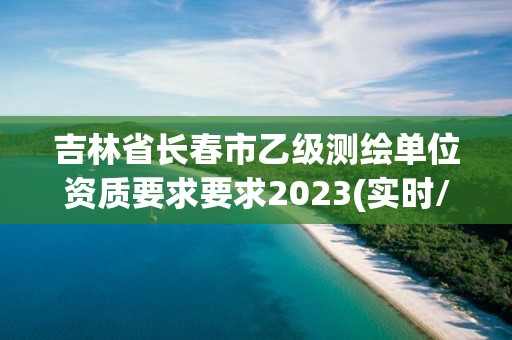 吉林省長春市乙級測繪單位資質要求要求2023(實時/更新中)