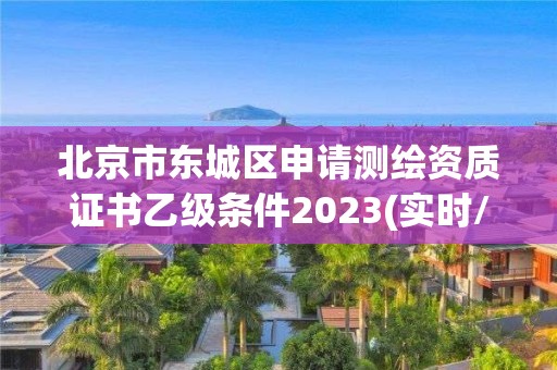 北京市東城區申請測繪資質證書乙級條件2023(實時/更新中)