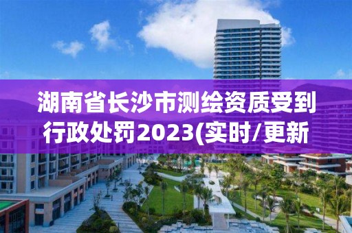 湖南省長沙市測繪資質(zhì)受到行政處罰2023(實時/更新中)