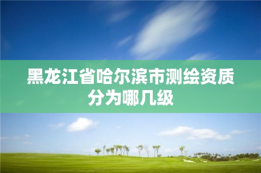 黑龍江省哈爾濱市測繪資質分為哪幾級