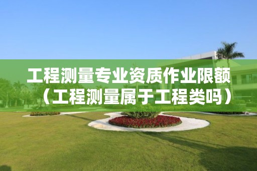 工程測量專業資質作業限額（工程測量屬于工程類嗎）