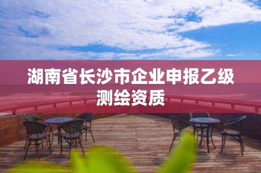 湖南省長沙市企業(yè)申報乙級測繪資質(zhì)