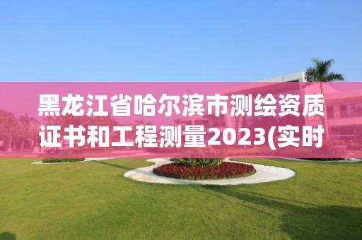 黑龍江省哈爾濱市測繪資質(zhì)證書和工程測量2023(實(shí)時(shí)/更新中)